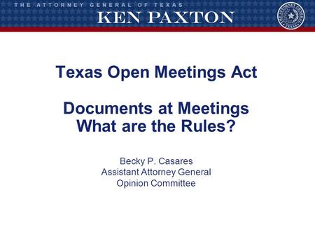 Texas Open Meetings Act Documents at Meetings What are the Rules? Becky P. Casares Assistant Attorney General Opinion Committee.