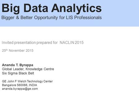 Big Data Analytics Bigger & Better Opportunity for LIS Professionals Invited presentation prepared for NACLIN 2015 25 th November 2015 Ananda T. Byrappa.