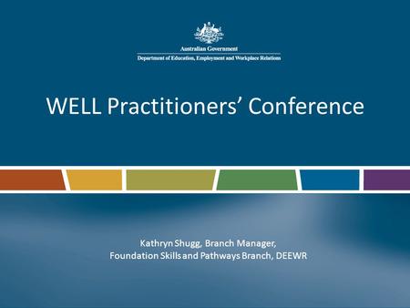 WELL Practitioners’ Conference Kathryn Shugg, Branch Manager, Foundation Skills and Pathways Branch, DEEWR.