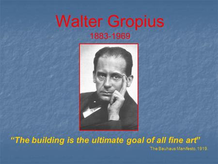 Walter Gropius “The building is the ultimate goal of all fine art”