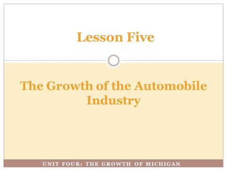 UNIT FOUR: THE GROWTH OF MICHIGAN The Growth of the Automobile Industry Lesson Five.