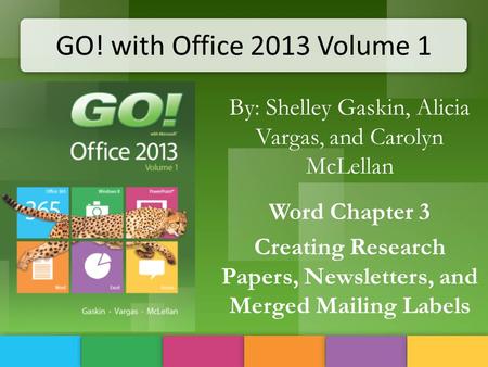 GO! with Office 2013 Volume 1 By: Shelley Gaskin, Alicia Vargas, and Carolyn McLellan Word Chapter 3 Creating Research Papers, Newsletters, and Merged.