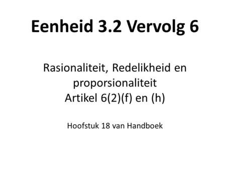 Eenheid 3.2 Vervolg 6 Rasionaliteit, Redelikheid en proporsionaliteit Artikel 6(2)(f) en (h) Hoofstuk 18 van Handboek.