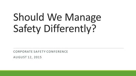 Should We Manage Safety Differently? CORPORATE SAFETY CONFERENCE AUGUST 12, 2015.