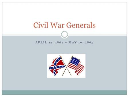 APRIL 12, 1861 – MAY 10, 1865 Civil War Generals.