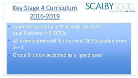 Key Stage 4 Curriculum 2016-2019  Students currently in Year 8 will study for qualifications in 9 GCSEs  All examinations will be the new GCSEs graded.