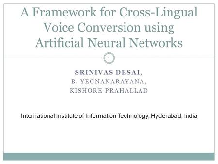 SRINIVAS DESAI, B. YEGNANARAYANA, KISHORE PRAHALLAD A Framework for Cross-Lingual Voice Conversion using Artificial Neural Networks 1 International Institute.