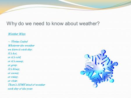 Why do we need to know about weather? Weather Ways ~ Vivian Couled Whatever the weather we have it each day. It's hot, or it's cold, or it's sunny, or.