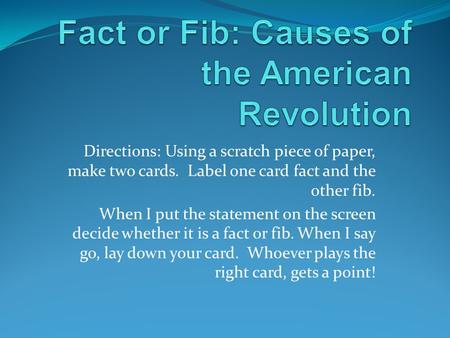 Directions: Using a scratch piece of paper, make two cards. Label one card fact and the other fib. When I put the statement on the screen decide whether.