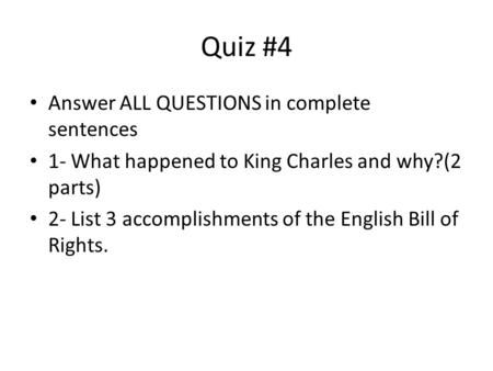 Quiz #4 Answer ALL QUESTIONS in complete sentences 1- What happened to King Charles and why?(2 parts) 2- List 3 accomplishments of the English Bill of.