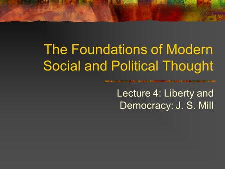 Lecture 4: Liberty and Democracy: J. S. Mill The Foundations of Modern Social and Political Thought.