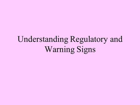 Understanding Regulatory and Warning Signs Regulatory Signs Regulates and controls the movement of traffic. Tells drivers what to do and what not to.