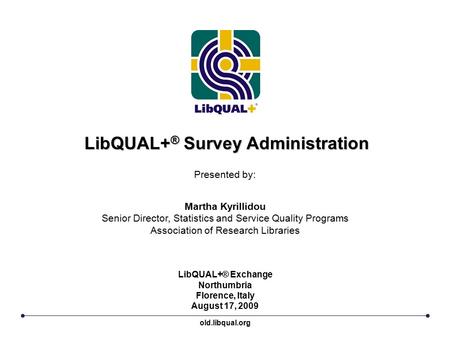 LibQUAL+ ® Survey Administration LibQUAL+® Exchange Northumbria Florence, Italy August 17, 2009 Presented by: Martha Kyrillidou Senior Director, Statistics.