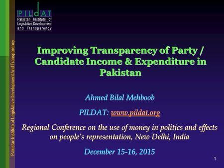 Pakistan Institute of Legislative Development And Transparency 1 Improving Transparency of Party / Candidate Income & Expenditure in Pakistan Ahmed Bilal.