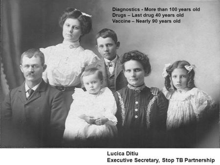 Diagnostics - More than 100 years old Drugs – Last drug 40 years old Vaccine – Nearly 90 years old Lucica Ditiu Executive Secretary, Stop TB Partnership.