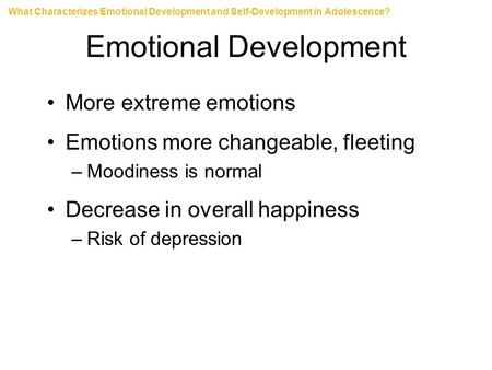 Emotional Development More extreme emotions Emotions more changeable, fleeting –Moodiness is normal Decrease in overall happiness –Risk of depression What.