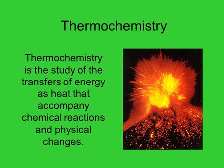 Thermochemistry Thermochemistry is the study of the transfers of energy as heat that accompany chemical reactions and physical changes.