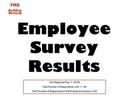 FMS Building Services Employee Survey Results Unit Response Rate = 92.5% Total Number of Respondents- Unit = 146 Total Number of Respondents in ASUR database.