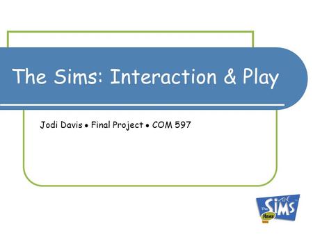 The Sims: Interaction & Play Jodi Davis  Final Project  COM 597.