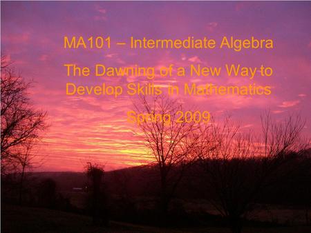 MA101 – Intermediate Algebra The Dawning of a New Way to Develop Skills in Mathematics Spring 2009.