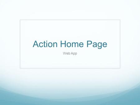 Action Home Page Web App. Q1 Q2 Q3 Q4 Idea is to create the look of one page, so when members do search - the page looks similar.