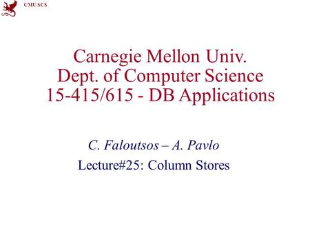 CMU SCS Carnegie Mellon Univ. Dept. of Computer Science 15-415/615 - DB Applications C. Faloutsos – A. Pavlo Lecture#25: Column Stores.