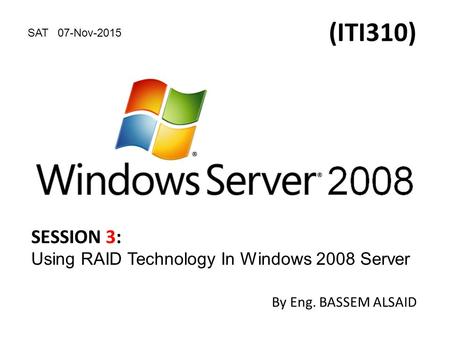 (ITI310) By Eng. BASSEM ALSAID SESSION 3: Using RAID Technology In Windows 2008 Server SAT 07-Nov-2015.