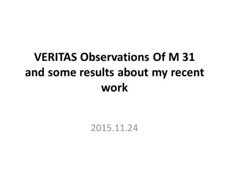 VERITAS Observations Of M 31 and some results about my recent work 2015.11.24.