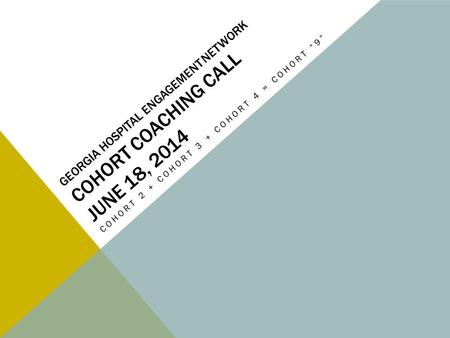 GEORGIA HOSPITAL ENGAGEMENT NETWORK COHORT COACHING CALL JUNE 18, 2014 COHORT 2 + COHORT 3 + COHORT 4 = COHORT “9”