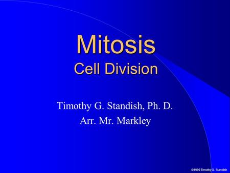 ©1999 Timothy G. Standish Mitosis Cell Division Timothy G. Standish, Ph. D. Arr. Mr. Markley.