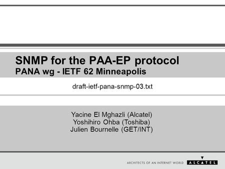 SNMP for the PAA-EP protocol PANA wg - IETF 62 Minneapolis Yacine El Mghazli (Alcatel) Yoshihiro Ohba (Toshiba) Julien Bournelle (GET/INT) draft-ietf-pana-snmp-03.txt.