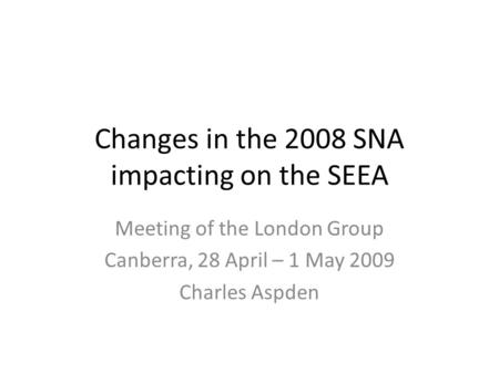 Changes in the 2008 SNA impacting on the SEEA Meeting of the London Group Canberra, 28 April – 1 May 2009 Charles Aspden.