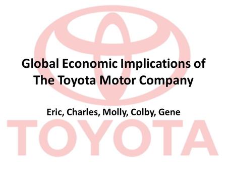 Global Economic Implications of The Toyota Motor Company Eric, Charles, Molly, Colby, Gene.