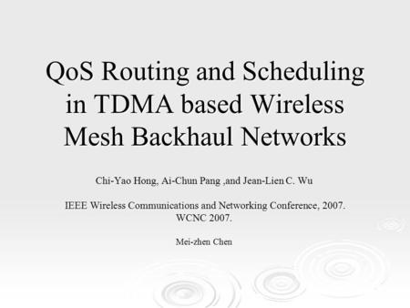 QoS Routing and Scheduling in TDMA based Wireless Mesh Backhaul Networks Chi-Yao Hong, Ai-Chun Pang,and Jean-Lien C. Wu IEEE Wireless Communications and.