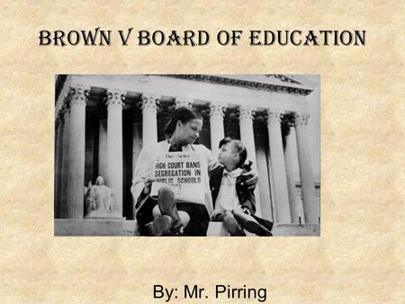 Brown v board of education By: Mr. Pirring. Attention Getter Imagine if you were isolated for something as simple as your hair color.