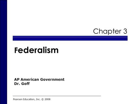 Chapter 3 F ederalism Pearson Education, Inc. © 2008 AP American Government Dr. Goff.