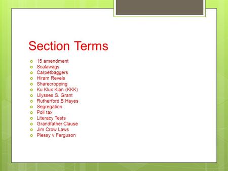 Section Terms  15 amendment  Scalawags  Carpetbaggers  Hiram Revels  Sharecropping  Ku Klux Klan (KKK)  Ulysses S. Grant  Rutherford B Hayes 