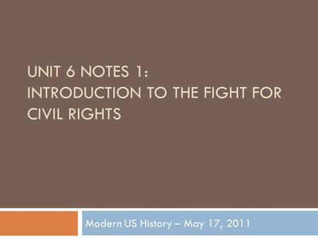 UNIT 6 NOTES 1: INTRODUCTION TO THE FIGHT FOR CIVIL RIGHTS Modern US History – May 17, 2011.