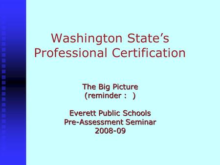 Washington State’s Professional Certification The Big Picture (reminder : ) Everett Public Schools Pre-Assessment Seminar 2008-09.