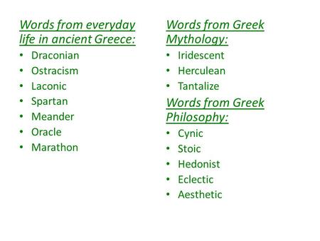 Words from everyday life in ancient Greece: Draconian Ostracism Laconic Spartan Meander Oracle Marathon Words from Greek Mythology: Iridescent Herculean.