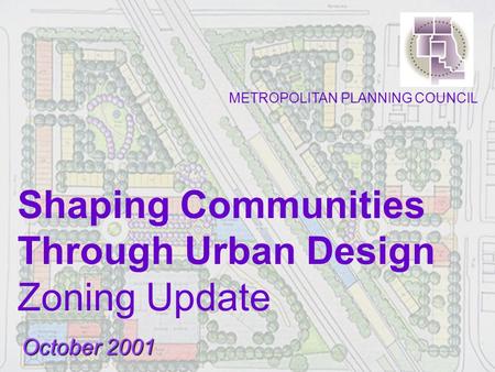 Shaping Communities Through Urban Design Zoning Update October 2001 METROPOLITAN PLANNING COUNCIL.