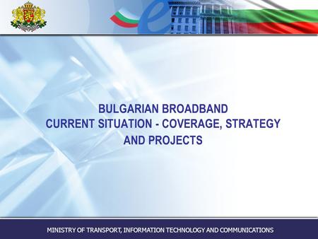 MINISTRY OF TRANSPORT, INFORMATION TECHNOLOGY AND COMMUNICATIONS BULGARIAN BROADBAND CURRENT SITUATION - COVERAGE, STRATEGY AND PROJECTS.