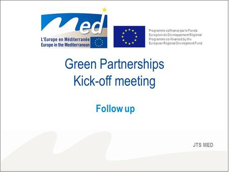 Green Partnerships Kick-off meeting Follow up JTS MED Programme cofinancé par le Fonds Européen de Développement Régional Programme co-financed by the.