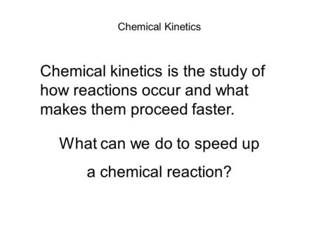 Chemical Kinetics Chemical kinetics is the study of how reactions occur and what makes them proceed faster. What can we do to speed up a chemical reaction?