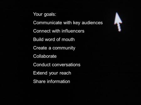 Your goals: Communicate with key audiences Connect with influencers Build word of mouth Create a community Collaborate Conduct conversations Extend your.