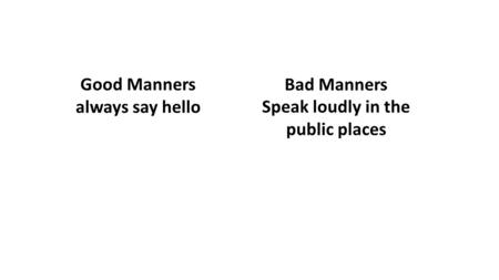 Good Manners always say hello Bad Manners Speak loudly in the public places.