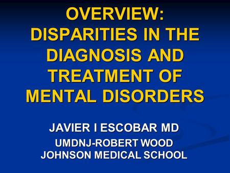 OVERVIEW: DISPARITIES IN THE DIAGNOSIS AND TREATMENT OF MENTAL DISORDERS JAVIER I ESCOBAR MD UMDNJ-ROBERT WOOD JOHNSON MEDICAL SCHOOL.