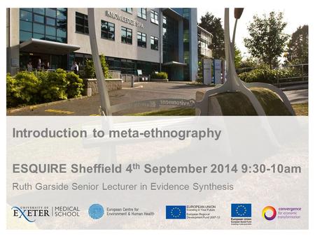 Introduction to meta-ethnography ESQUIRE Sheffield 4 th September 2014 9:30-10am Ruth Garside Senior Lecturer in Evidence Synthesis.