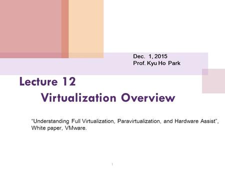 Lecture 12 Virtualization Overview 1 Dec. 1, 2015 Prof. Kyu Ho Park “Understanding Full Virtualization, Paravirtualization, and Hardware Assist”, White.