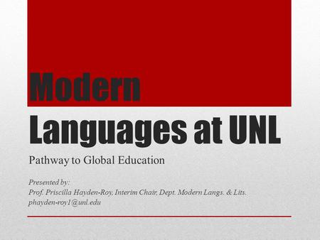 Modern Languages at UNL Pathway to Global Education Presented by: Prof. Priscilla Hayden-Roy, Interim Chair, Dept. Modern Langs. & Lits.